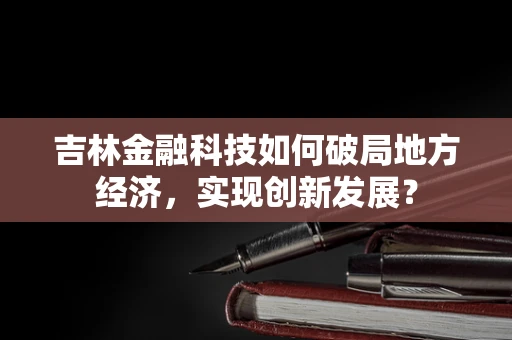 吉林金融科技如何破局地方经济，实现创新发展？