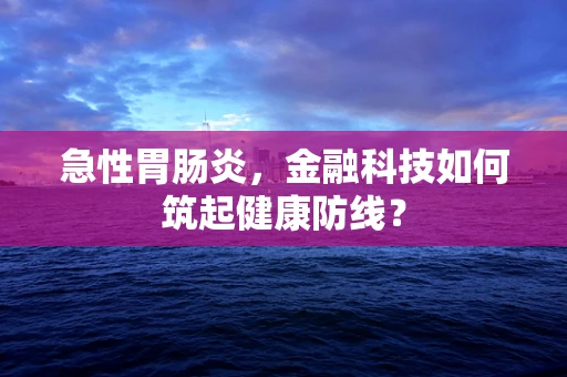 急性胃肠炎，金融科技如何筑起健康防线？