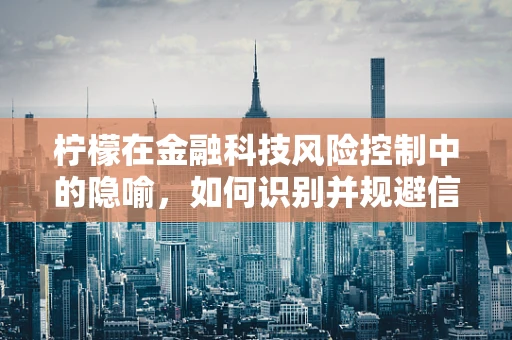 柠檬在金融科技风险控制中的隐喻，如何识别并规避信息不对称的陷阱？