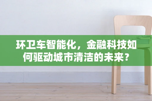 环卫车智能化，金融科技如何驱动城市清洁的未来？