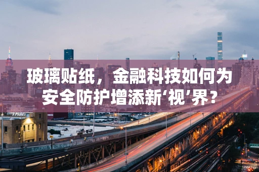 玻璃贴纸，金融科技如何为安全防护增添新‘视’界？