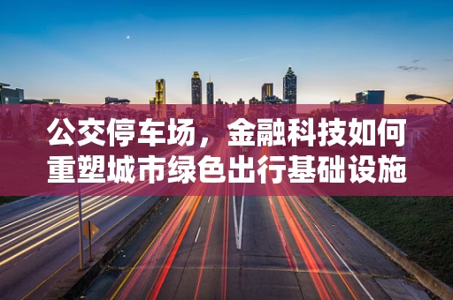 公交停车场，金融科技如何重塑城市绿色出行基础设施？