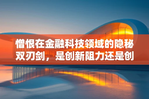 憎恨在金融科技领域的隐秘双刃剑，是创新阻力还是创新动力？