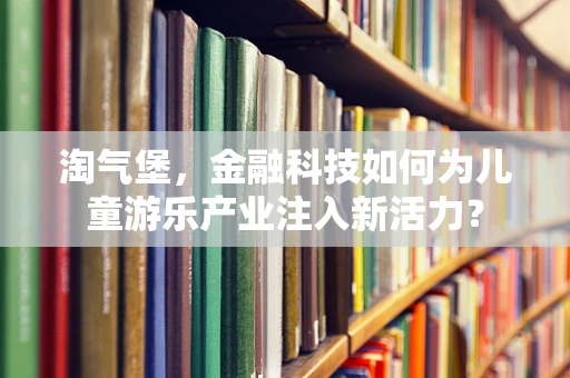 淘气堡，金融科技如何为儿童游乐产业注入新活力？