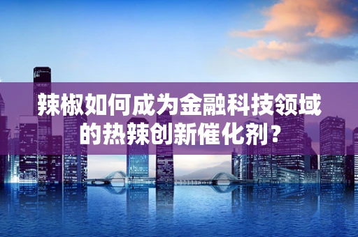 辣椒如何成为金融科技领域的热辣创新催化剂？