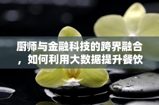厨师与金融科技的跨界融合，如何利用大数据提升餐饮业效率？