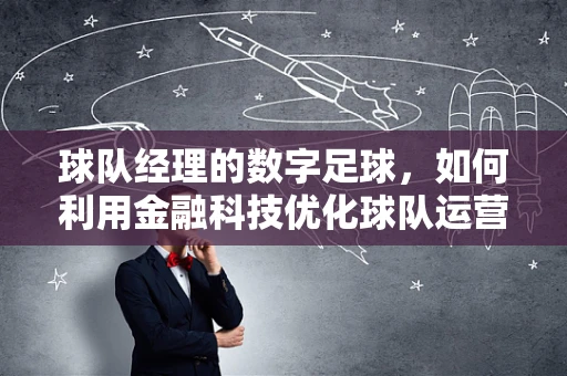 球队经理的数字足球，如何利用金融科技优化球队运营？