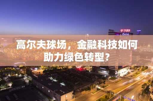 高尔夫球场，金融科技如何助力绿色转型？