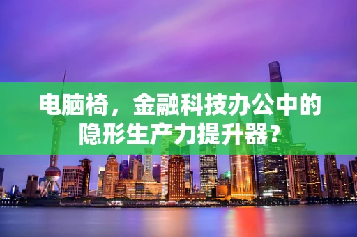 电脑椅，金融科技办公中的隐形生产力提升器？