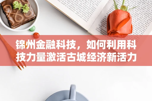 锦州金融科技，如何利用科技力量激活古城经济新活力？