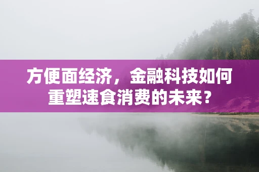 方便面经济，金融科技如何重塑速食消费的未来？