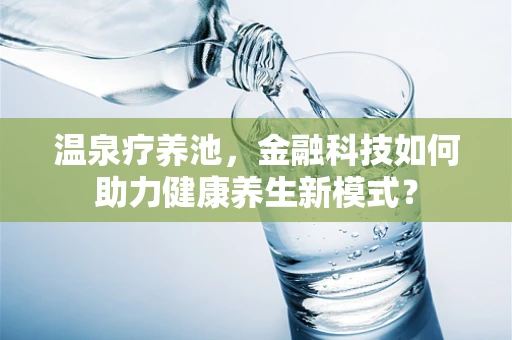 温泉疗养池，金融科技如何助力健康养生新模式？