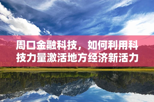周口金融科技，如何利用科技力量激活地方经济新活力？