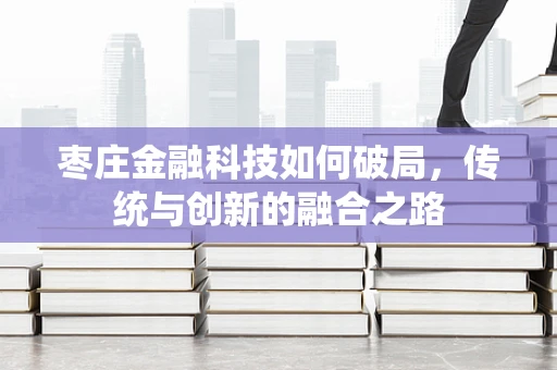 枣庄金融科技如何破局，传统与创新的融合之路