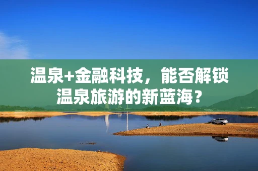 温泉+金融科技，能否解锁温泉旅游的新蓝海？