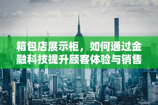 箱包店展示柜，如何通过金融科技提升顾客体验与销售效率？