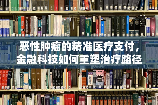 恶性肿瘤的精准医疗支付，金融科技如何重塑治疗路径？