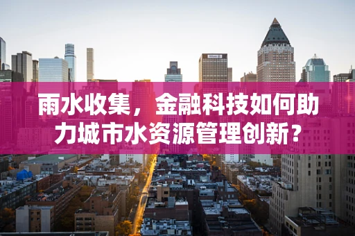 雨水收集，金融科技如何助力城市水资源管理创新？