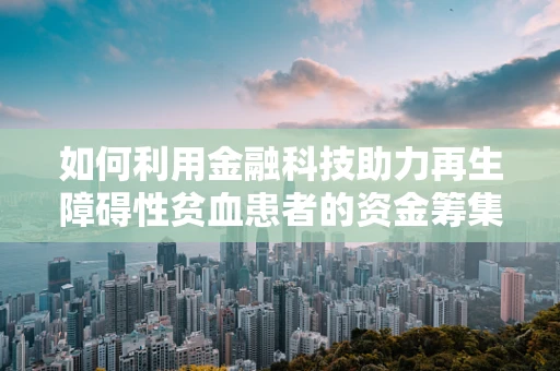 如何利用金融科技助力再生障碍性贫血患者的资金筹集？