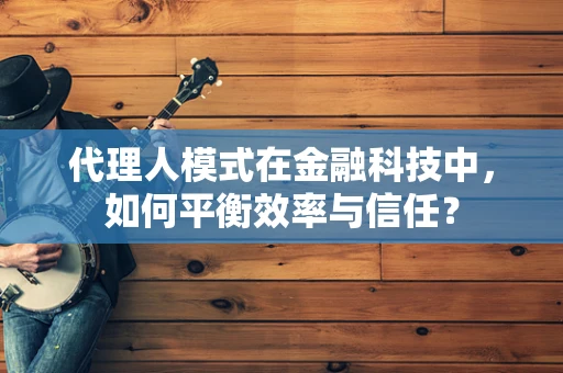 代理人模式在金融科技中，如何平衡效率与信任？
