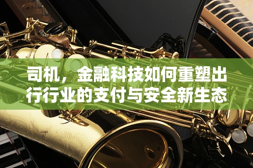 司机，金融科技如何重塑出行行业的支付与安全新生态？