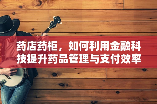 药店药柜，如何利用金融科技提升药品管理与支付效率？