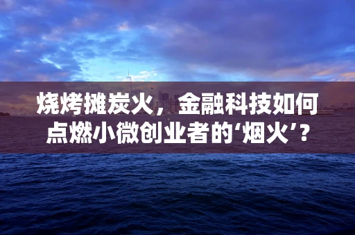 烧烤摊炭火，金融科技如何点燃小微创业者的‘烟火’？