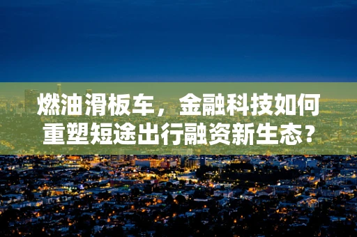 燃油滑板车，金融科技如何重塑短途出行融资新生态？