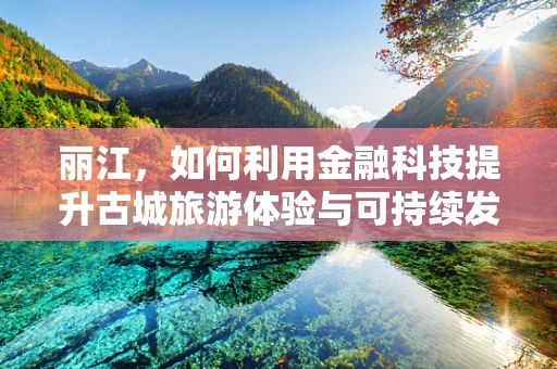 丽江，如何利用金融科技提升古城旅游体验与可持续发展？