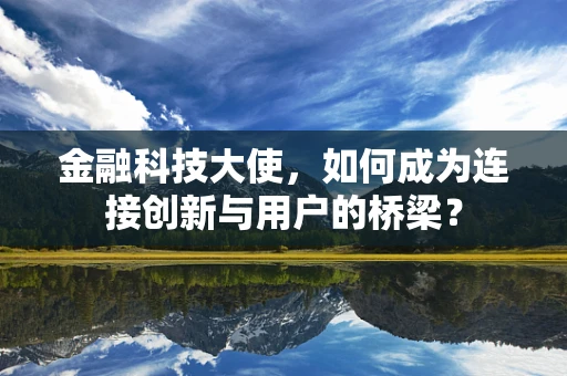 金融科技大使，如何成为连接创新与用户的桥梁？
