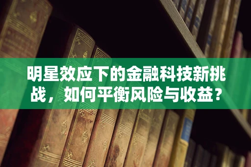 明星效应下的金融科技新挑战，如何平衡风险与收益？