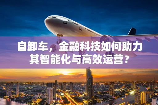 自卸车，金融科技如何助力其智能化与高效运营？
