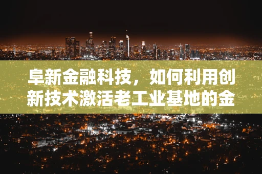 阜新金融科技，如何利用创新技术激活老工业基地的金融活力？