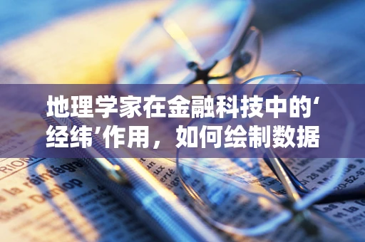 地理学家在金融科技中的‘经纬’作用，如何绘制数据地图的未来？