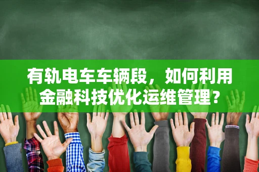 有轨电车车辆段，如何利用金融科技优化运维管理？