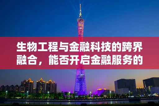 生物工程与金融科技的跨界融合，能否开启金融服务的全新维度？