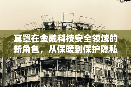 耳罩在金融科技安全领域的新角色，从保暖到保护隐私的跨界应用？