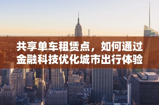 共享单车租赁点，如何通过金融科技优化城市出行体验？