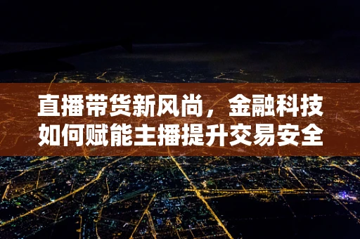 直播带货新风尚，金融科技如何赋能主播提升交易安全与效率？