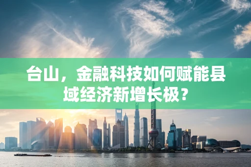 台山，金融科技如何赋能县域经济新增长极？