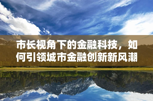 市长视角下的金融科技，如何引领城市金融创新新风潮？