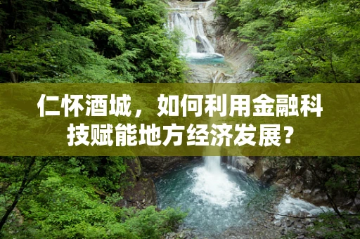 仁怀酒城，如何利用金融科技赋能地方经济发展？