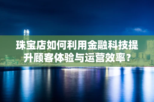 珠宝店如何利用金融科技提升顾客体验与运营效率？