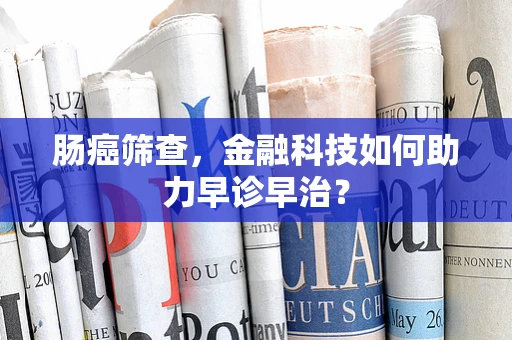 肠癌筛查，金融科技如何助力早诊早治？