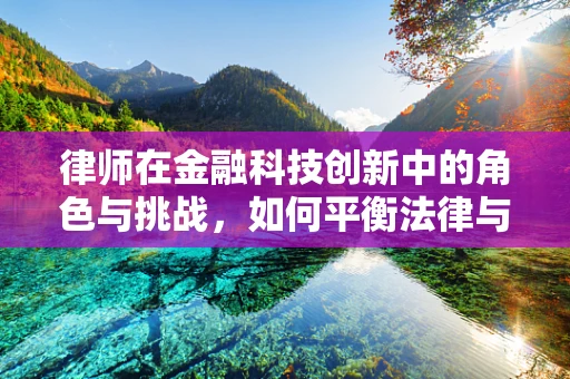 律师在金融科技创新中的角色与挑战，如何平衡法律与创新的边界？