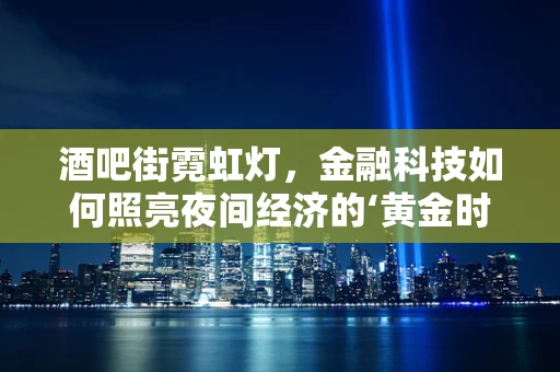 酒吧街霓虹灯，金融科技如何照亮夜间经济的‘黄金时段’？