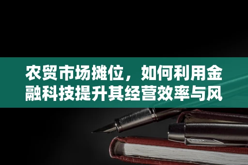 农贸市场摊位，如何利用金融科技提升其经营效率与风险管理？