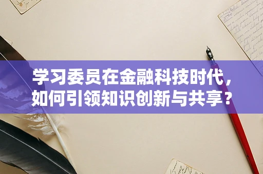 学习委员在金融科技时代，如何引领知识创新与共享？