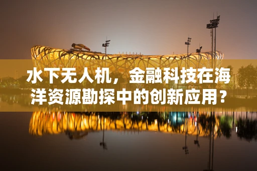 水下无人机，金融科技在海洋资源勘探中的创新应用？