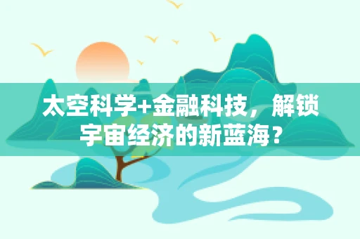 太空科学+金融科技，解锁宇宙经济的新蓝海？